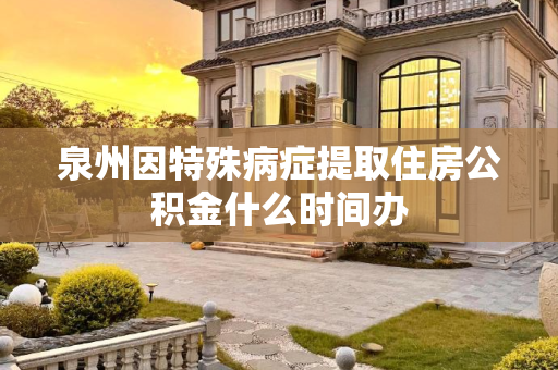 泉州因特殊病症提取住房公积金什么时间办