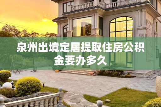 泉州出境定居提取住房公积金要办多久