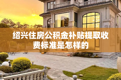 绍兴住房公积金补贴提取收费标准是怎样的
