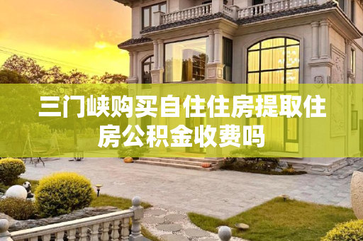 三门峡购买自住住房提取住房公积金收费吗