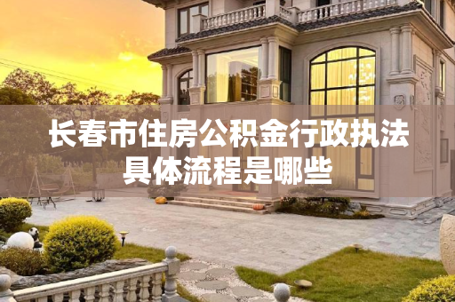 长春市住房公积金行政执法具体流程是哪些