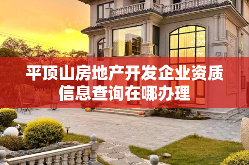 平顶山房地产开发企业资质信息查询在哪办理