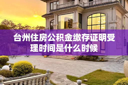 台州住房公积金缴存证明受理时间是什么时候