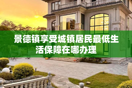景德镇享受城镇居民最低生活保障在哪办理