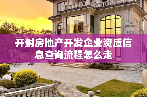 开封房地产开发企业资质信息查询流程怎么走