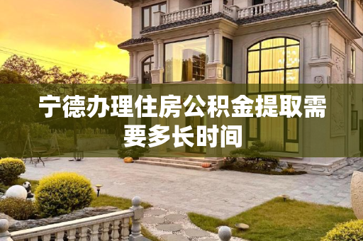 宁德办理住房公积金提取需要多长时间