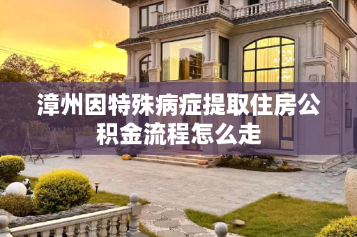 漳州因特殊病症提取住房公积金流程怎么走
