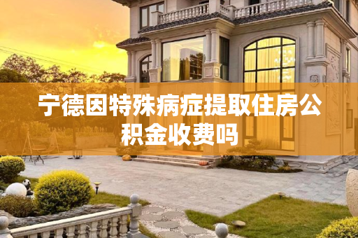 宁德因特殊病症提取住房公积金收费吗