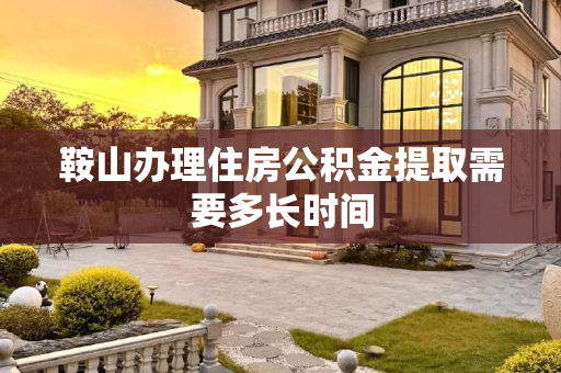 鞍山办理住房公积金提取需要多长时间