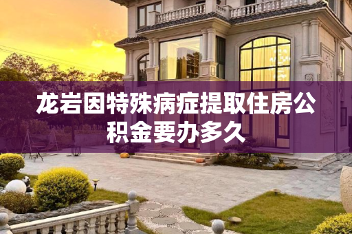 龙岩因特殊病症提取住房公积金要办多久