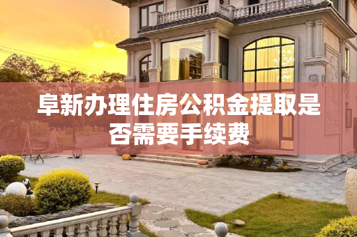 阜新办理住房公积金提取是否需要手续费