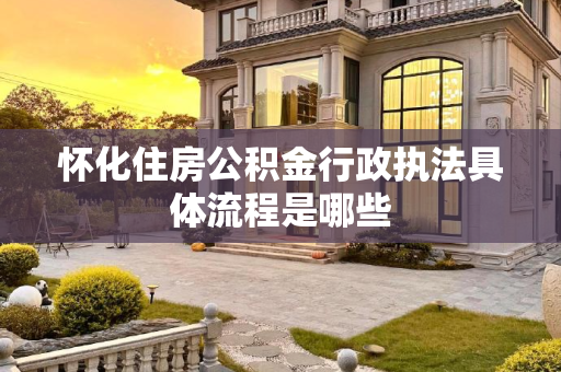 怀化住房公积金行政执法具体流程是哪些