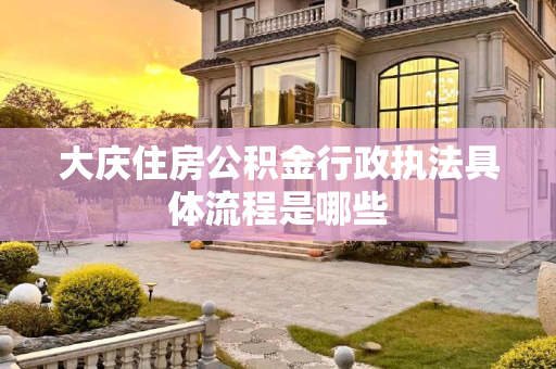 大庆住房公积金行政执法具体流程是哪些