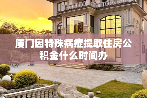 厦门因特殊病症提取住房公积金什么时间办