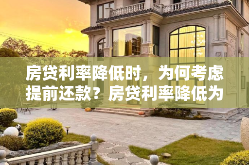 房贷利率降低时，为何考虑提前还款？房贷利率降低为什么要提前还款