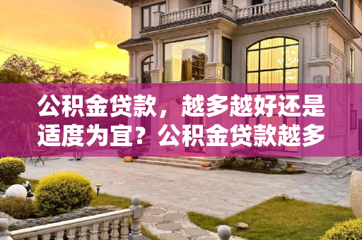 公积金贷款，越多越好还是适度为宜？公积金贷款越多越好吗