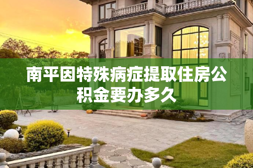 南平因特殊病症提取住房公积金要办多久