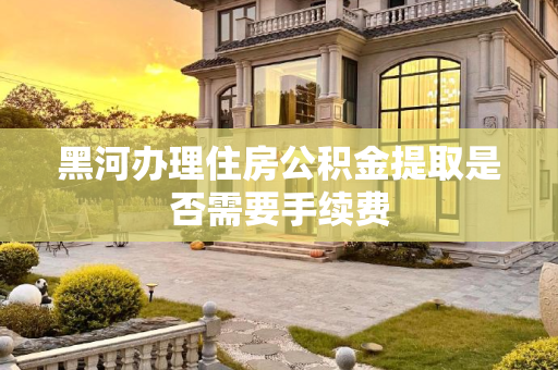 黑河办理住房公积金提取是否需要手续费