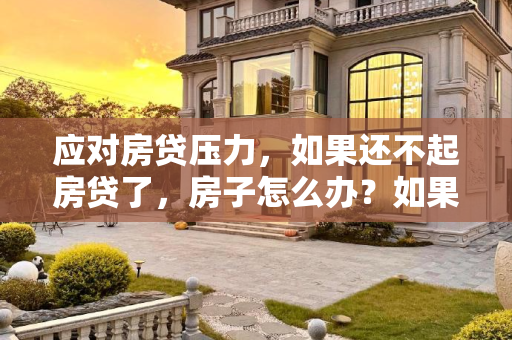 应对房贷压力，如果还不起房贷了，房子怎么办？如果还不起房贷了房子怎么办