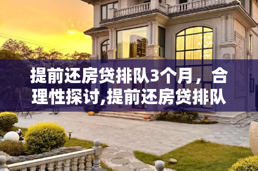 提前还房贷排队3个月，合理性探讨,提前还房贷排队3个月合理吗