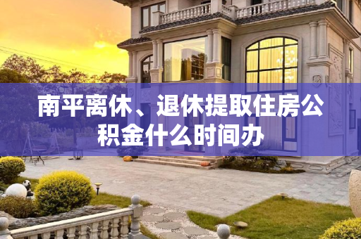南平离休、退休提取住房公积金什么时间办