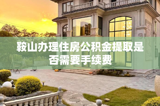 鞍山办理住房公积金提取是否需要手续费