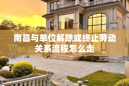 南昌与单位解除或终止劳动关系流程怎么走