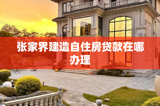 张家界建造自住房贷款在哪办理