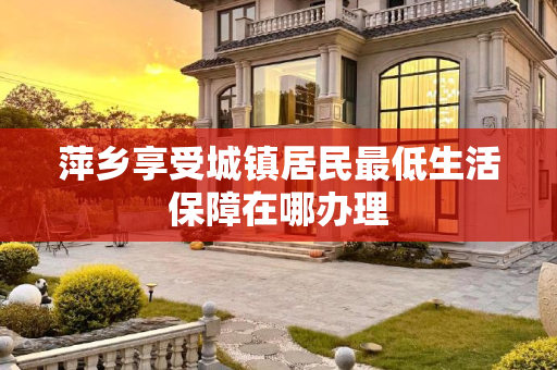 萍乡享受城镇居民最低生活保障在哪办理