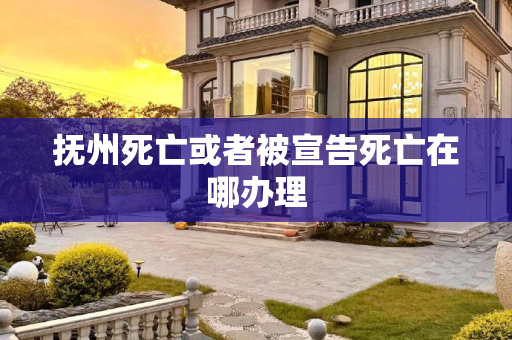 抚州死亡或者被宣告死亡在哪办理