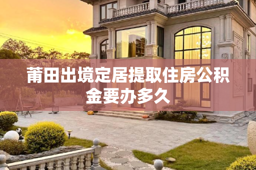 莆田出境定居提取住房公积金要办多久