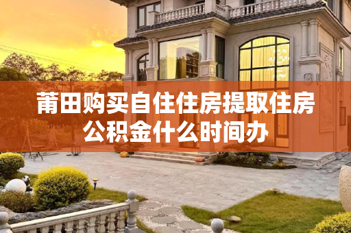 莆田购买自住住房提取住房公积金什么时间办