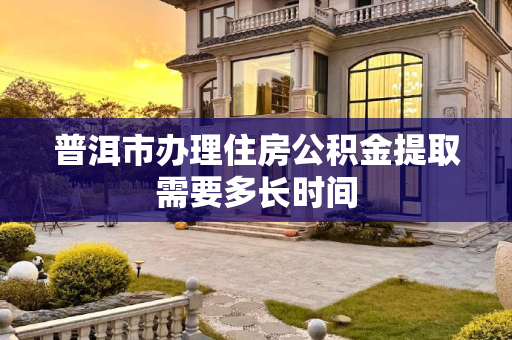 普洱市办理住房公积金提取需要多长时间