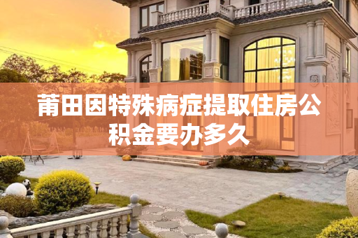 莆田因特殊病症提取住房公积金要办多久