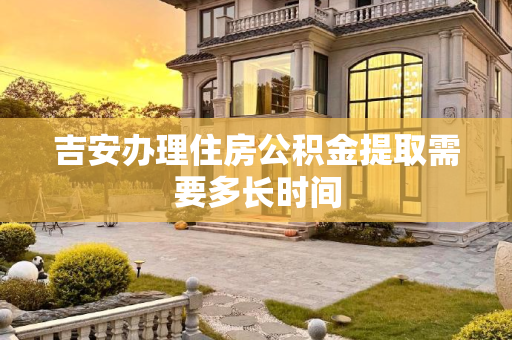 吉安办理住房公积金提取需要多长时间