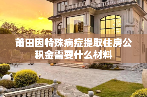 莆田因特殊病症提取住房公积金需要什么材料