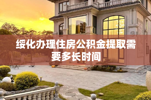 绥化办理住房公积金提取需要多长时间