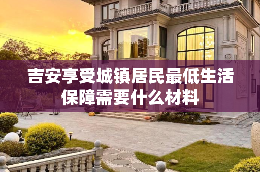 吉安享受城镇居民最低生活保障需要什么材料