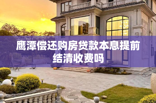 鹰潭偿还购房贷款本息提前结清收费吗