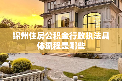 锦州住房公积金行政执法具体流程是哪些