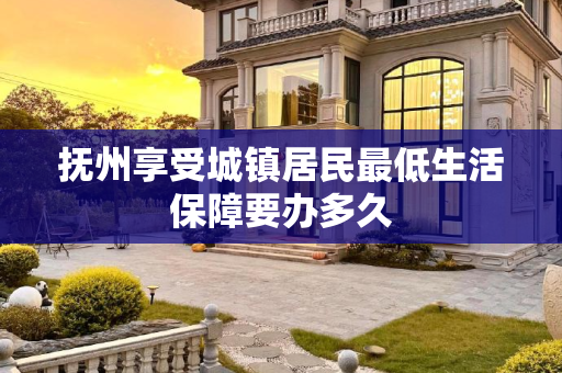 抚州享受城镇居民最低生活保障要办多久