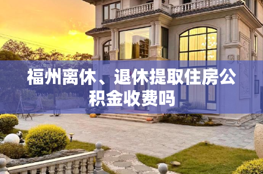 福州离休、退休提取住房公积金收费吗