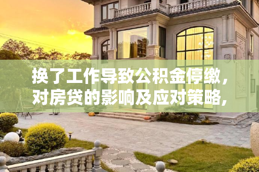 换了工作导致公积金停缴，对房贷的影响及应对策略,换了工作导致公积金停了对房贷有何影响