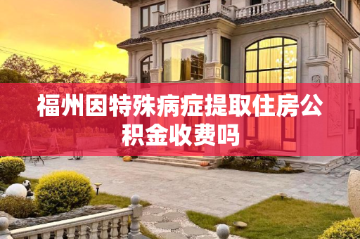 福州因特殊病症提取住房公积金收费吗