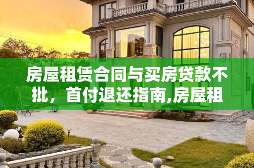 房屋租赁合同与买房贷款不批，首付退还指南,房屋租赁合同买房贷款批不下来怎么退首付