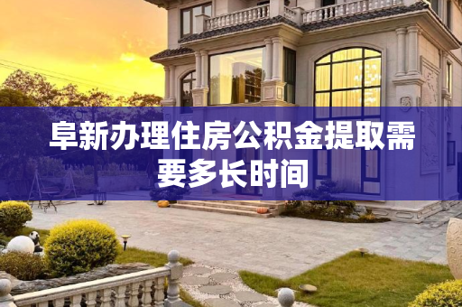 阜新办理住房公积金提取需要多长时间