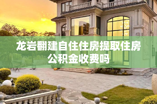 龙岩翻建自住住房提取住房公积金收费吗