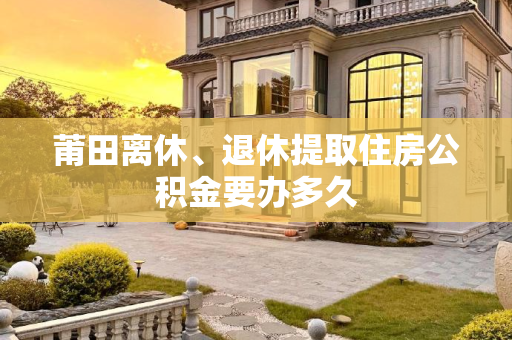 莆田离休、退休提取住房公积金要办多久