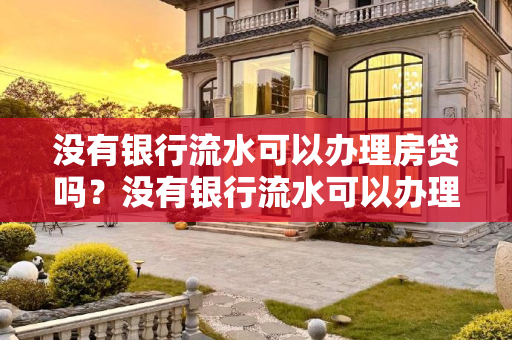 没有银行流水可以办理房贷吗？没有银行流水可以办理房贷吗