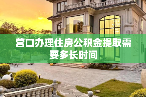 营口办理住房公积金提取需要多长时间